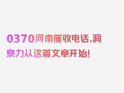 0370河南催收电话，洞察力从这篇文章开始！