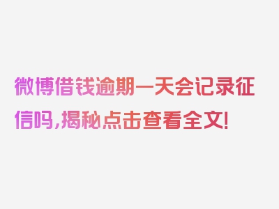 微博借钱逾期一天会记录征信吗，揭秘点击查看全文！