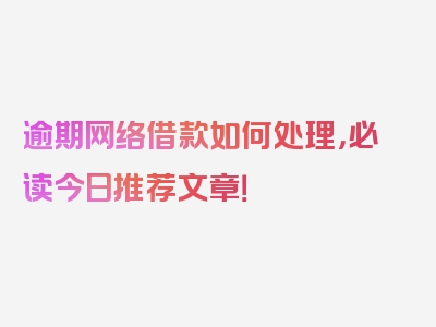 逾期网络借款如何处理，必读今日推荐文章！