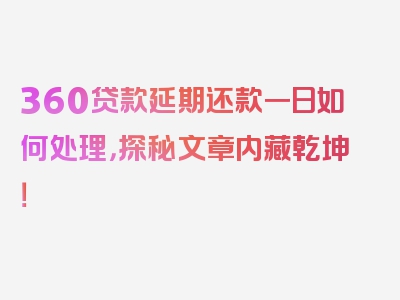 360贷款延期还款一日如何处理，探秘文章内藏乾坤！