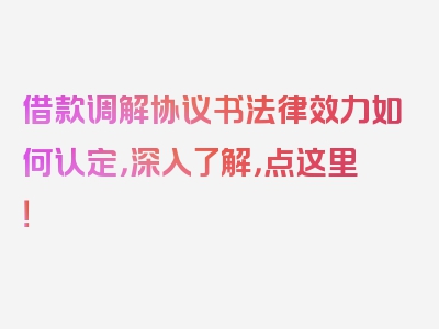 借款调解协议书法律效力如何认定，深入了解，点这里！