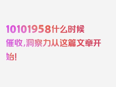 10101958什么时候催收，洞察力从这篇文章开始！