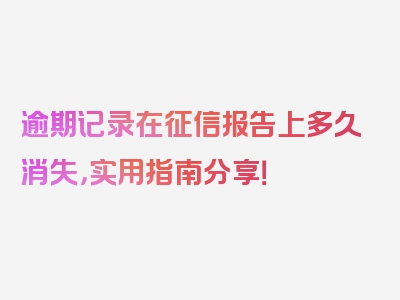 逾期记录在征信报告上多久消失，实用指南分享！