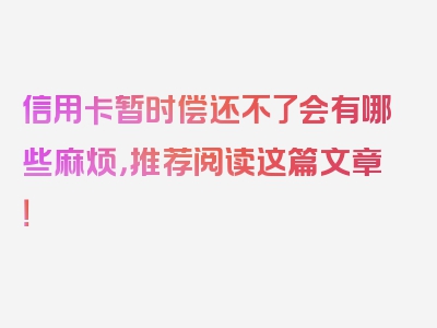信用卡暂时偿还不了会有哪些麻烦，推荐阅读这篇文章！