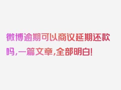 微博逾期可以商议延期还款吗，一篇文章，全部明白！
