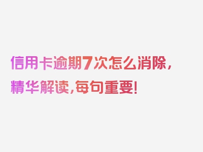 信用卡逾期7次怎么消除，精华解读，每句重要！