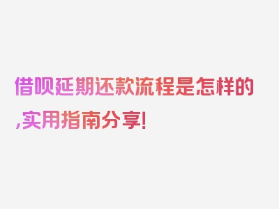 借呗延期还款流程是怎样的，实用指南分享！