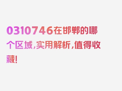 0310746在邯郸的哪个区域，实用解析，值得收藏！