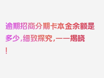 逾期招商分期卡本金余额是多少，细致探究，一一揭晓！