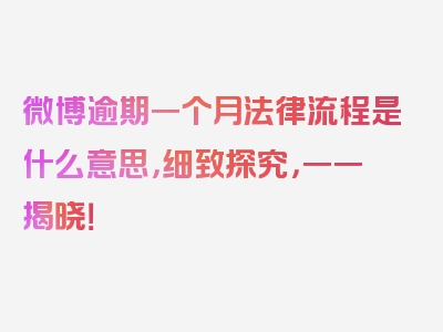 微博逾期一个月法律流程是什么意思，细致探究，一一揭晓！
