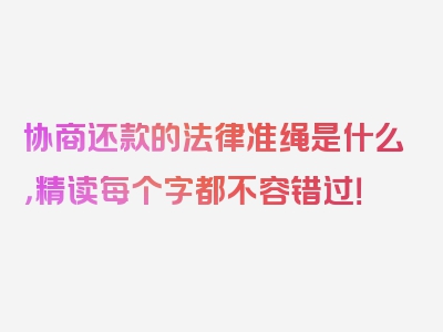 协商还款的法律准绳是什么，精读每个字都不容错过！