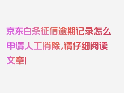 京东白条征信逾期记录怎么申请人工消除，请仔细阅读文章！