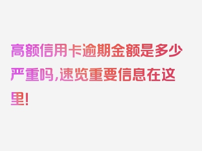 高额信用卡逾期金额是多少严重吗，速览重要信息在这里！