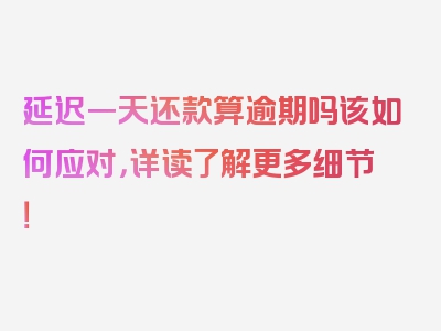 延迟一天还款算逾期吗该如何应对，详读了解更多细节！