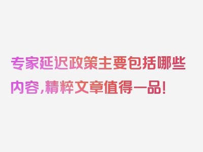 专家延迟政策主要包括哪些内容，精粹文章值得一品！