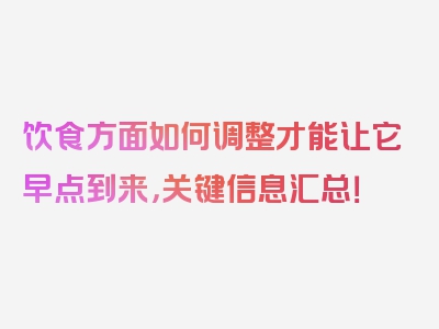 饮食方面如何调整才能让它早点到来，关键信息汇总！
