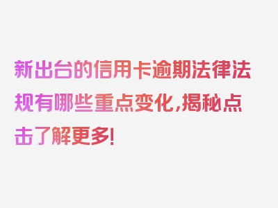 新出台的信用卡逾期法律法规有哪些重点变化，揭秘点击了解更多！