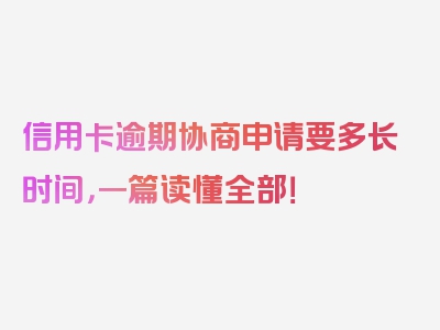 信用卡逾期协商申请要多长时间，一篇读懂全部！