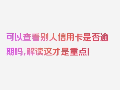 可以查看别人信用卡是否逾期吗，解读这才是重点！