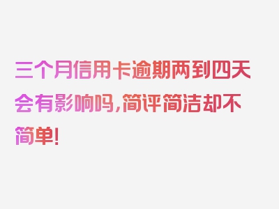 三个月信用卡逾期两到四天会有影响吗，简评简洁却不简单！