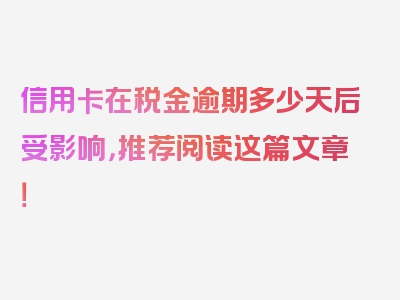 信用卡在税金逾期多少天后受影响，推荐阅读这篇文章！