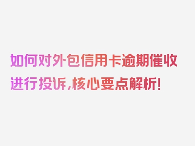 如何对外包信用卡逾期催收进行投诉，核心要点解析！