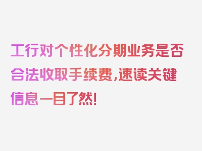 工行对个性化分期业务是否合法收取手续费，速读关键信息一目了然！