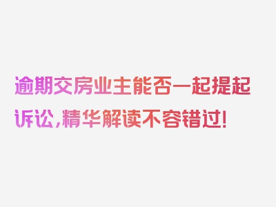逾期交房业主能否一起提起诉讼，精华解读不容错过！