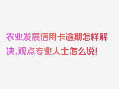 农业发展信用卡逾期怎样解决，观点专业人士怎么说！