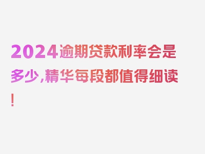 2024逾期贷款利率会是多少，精华每段都值得细读！