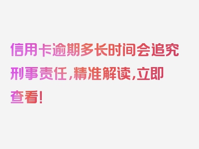 信用卡逾期多长时间会追究刑事责任，精准解读，立即查看！