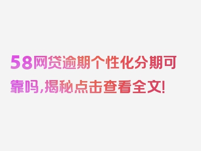 58网贷逾期个性化分期可靠吗，揭秘点击查看全文！
