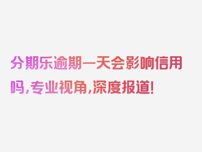 分期乐逾期一天会影响信用吗，专业视角，深度报道！