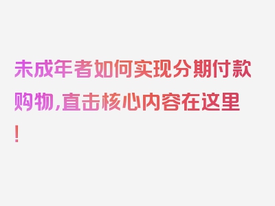 未成年者如何实现分期付款购物，直击核心内容在这里！