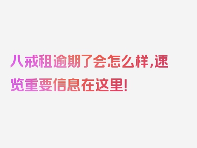八戒租逾期了会怎么样，速览重要信息在这里！
