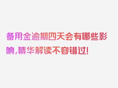 备用金逾期四天会有哪些影响，精华解读不容错过！