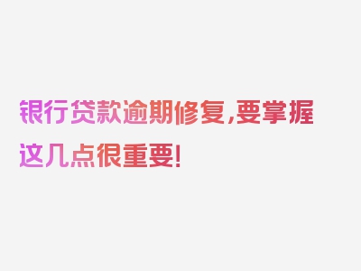 银行贷款逾期修复，要掌握这几点很重要！