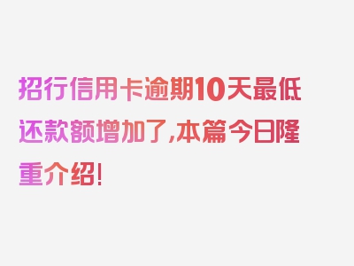招行信用卡逾期10天最低还款额增加了，本篇今日隆重介绍!