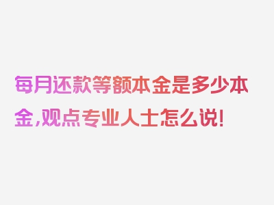 每月还款等额本金是多少本金，观点专业人士怎么说！