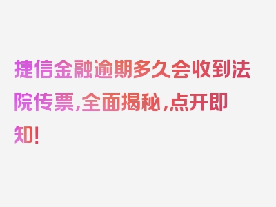 捷信金融逾期多久会收到法院传票，全面揭秘，点开即知！