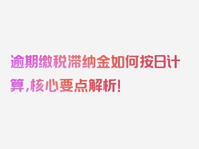 逾期缴税滞纳金如何按日计算，核心要点解析！