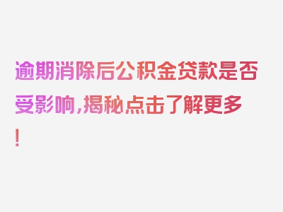 逾期消除后公积金贷款是否受影响，揭秘点击了解更多！