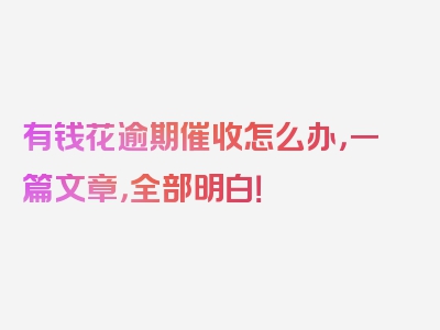有钱花逾期催收怎么办，一篇文章，全部明白！