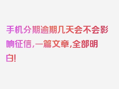 手机分期逾期几天会不会影响征信，一篇文章，全部明白！