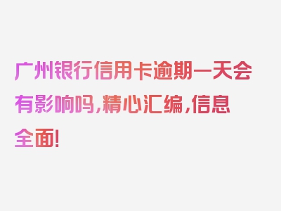 广州银行信用卡逾期一天会有影响吗，精心汇编，信息全面！