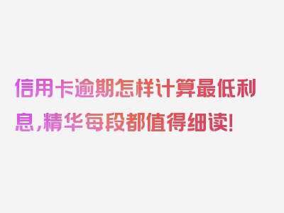 信用卡逾期怎样计算最低利息，精华每段都值得细读！