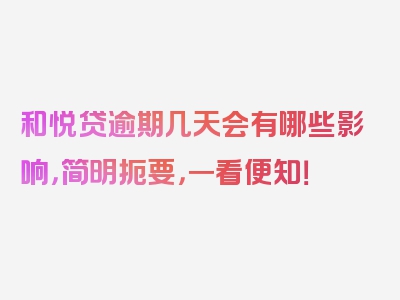 和悦贷逾期几天会有哪些影响，简明扼要，一看便知！