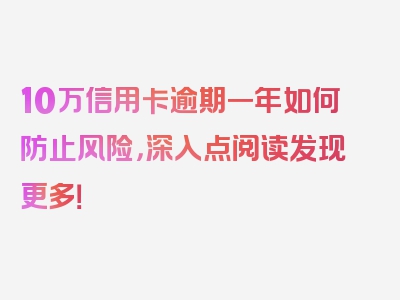 10万信用卡逾期一年如何防止风险，深入点阅读发现更多！