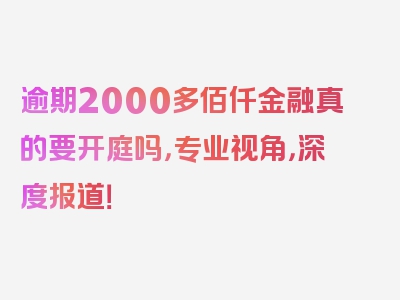 逾期2000多佰仟金融真的要开庭吗，专业视角，深度报道！