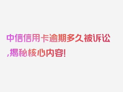 中信信用卡逾期多久被诉讼，揭秘核心内容！